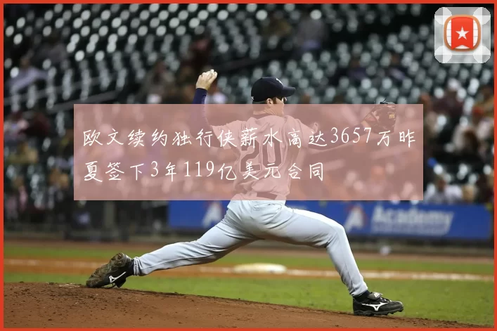 欧文续约独行侠薪水高达3657万昨夏签下3年119亿美元合同