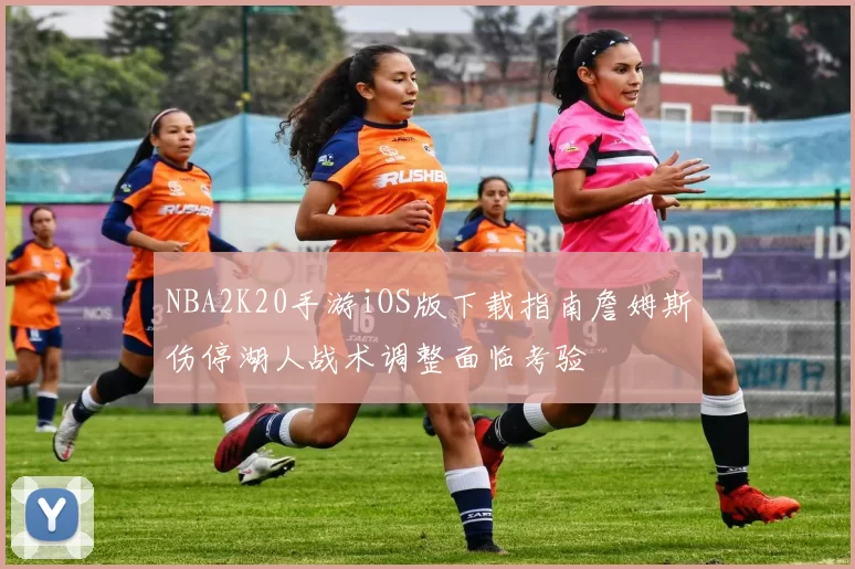 NBA2K20手游iOS版下载指南詹姆斯伤停湖人战术调整面临考验
