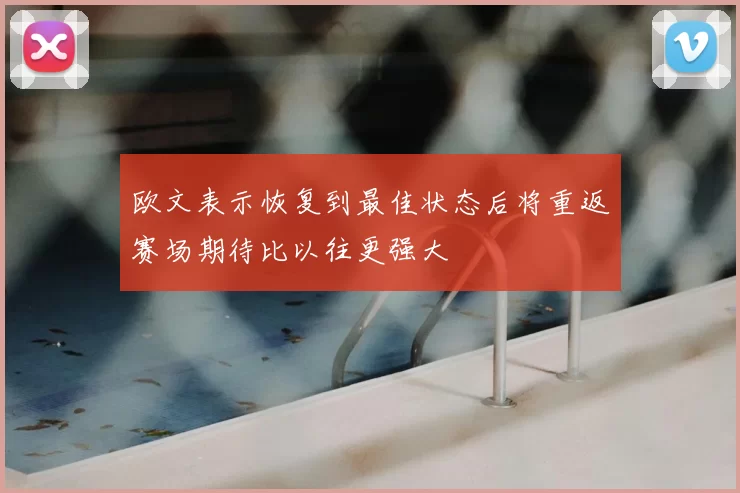 欧文表示恢复到最佳状态后将重返赛场期待比以往更强大