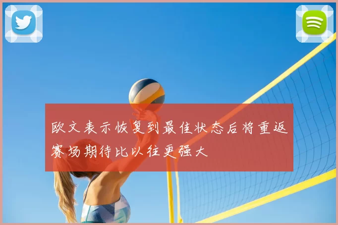欧文表示恢复到最佳状态后将重返赛场期待比以往更强大