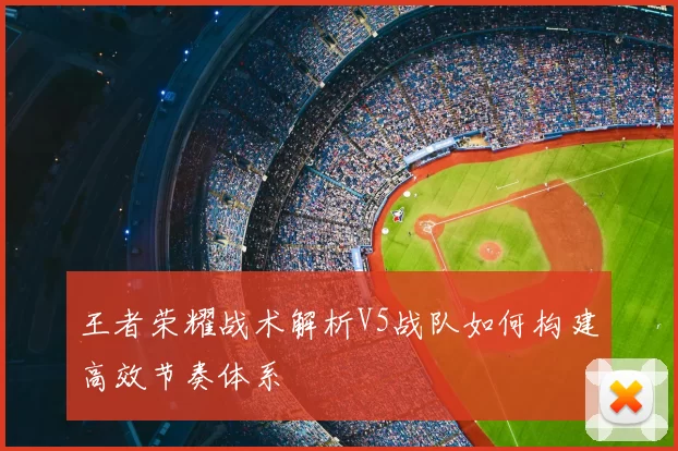 王者荣耀战术解析V5战队如何构建高效节奏体系