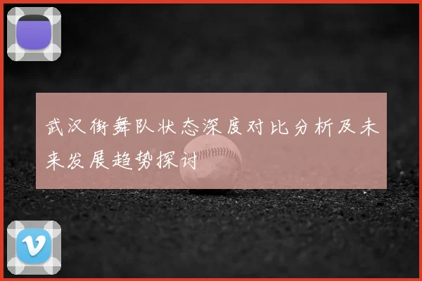 武汉街舞队状态深度对比分析及未来发展趋势探讨