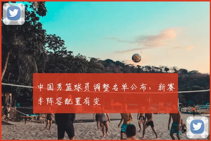 中国男篮球员调整名单公布，新赛季阵容配置有变