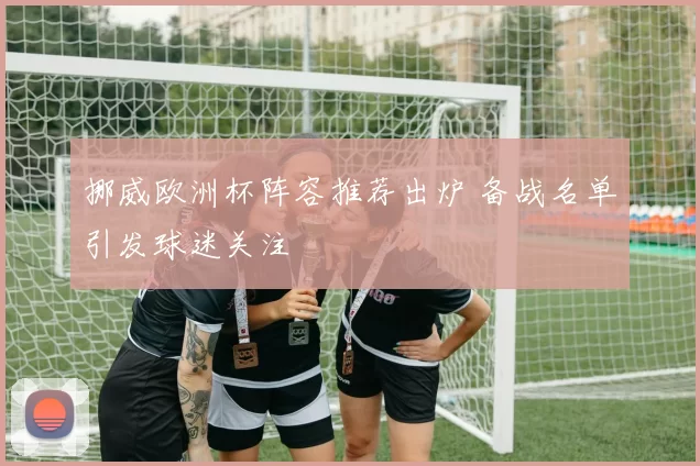 挪威欧洲杯阵容推荐出炉 备战名单引发球迷关注