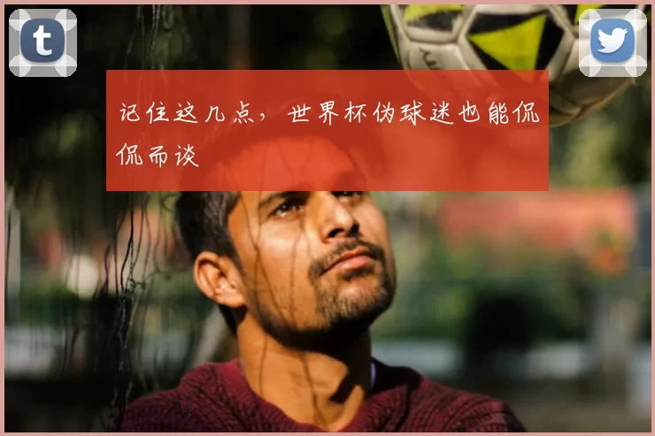 记住这几点,世界杯伪球迷也能侃侃而谈