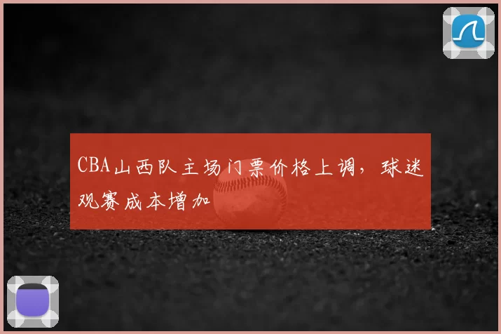 CBA山西队主场门票价格上调,球迷观赛成本增加