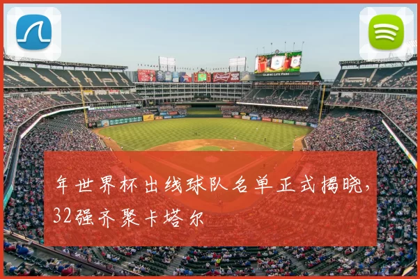 年世界杯出线球队名单正式揭晓，32强齐聚卡塔尔