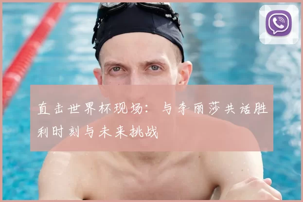 直击世界杯现场:与李丽莎共话胜利时刻与未来挑战