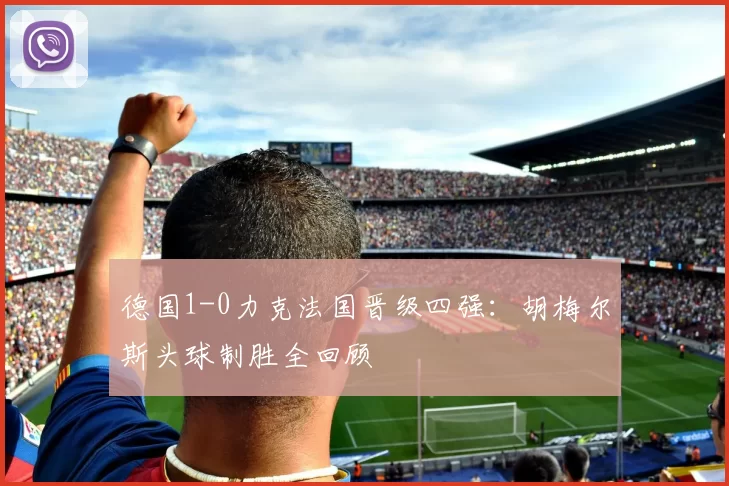 德国1-0力克法国晋级四强:胡梅尔斯头球制胜全回顾