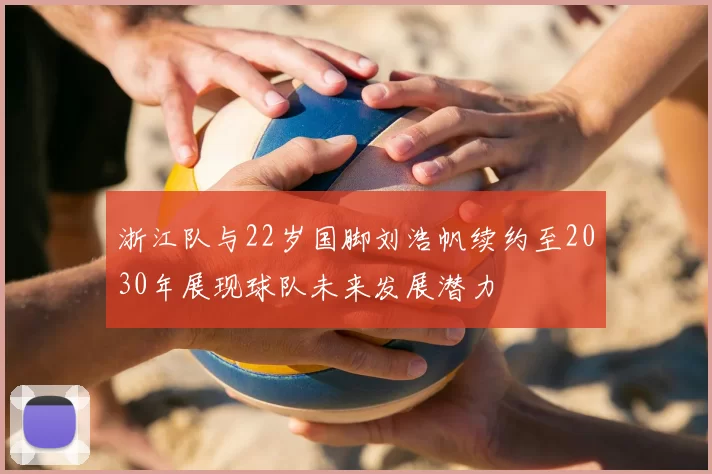 浙江队与22岁国脚刘浩帆续约至2030年展现球队未来发展潜力