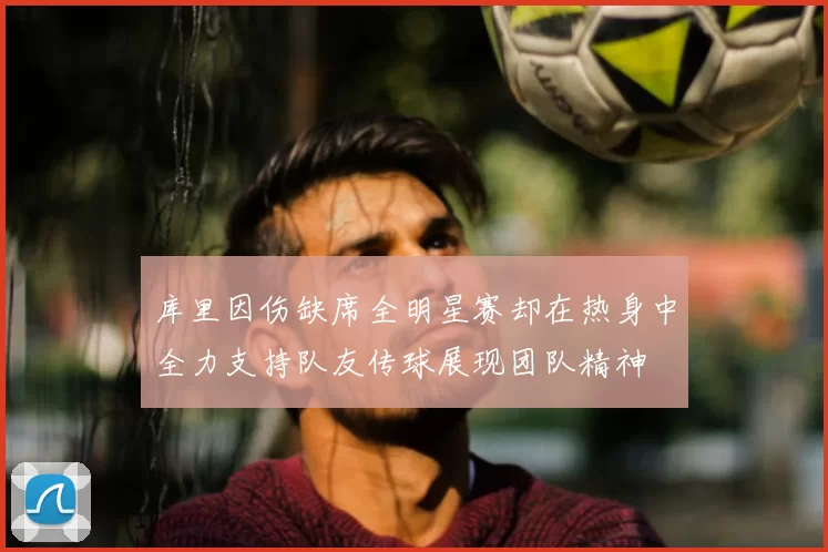 库里因伤缺席全明星赛却在热身中全力支持队友传球展现团队精神