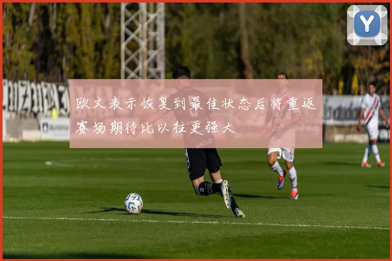 欧文表示恢复到最佳状态后将重返赛场期待比以往更强大