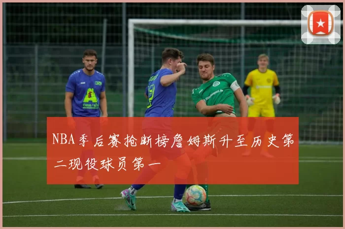 NBA季后赛抢断榜詹姆斯升至历史第二现役球员第一