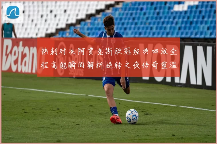 热刺对决阿贾克斯欧冠经典回放全程高能瞬间解析逆转之夜传奇重温