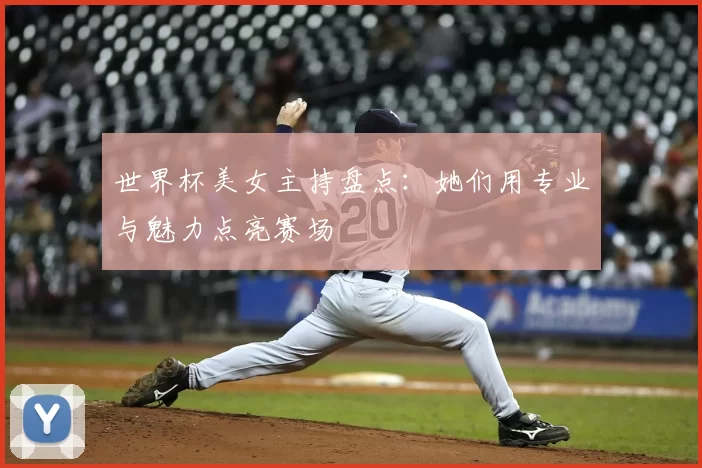 世界杯美女主持盘点:她们用专业与魅力点亮赛场