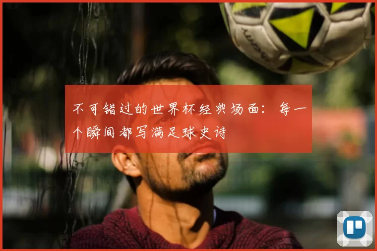 不可错过的世界杯经典场面：每一个瞬间都写满足球史诗