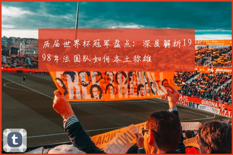 历届世界杯冠军盘点:深度解析1998年法国队如何本土称雄