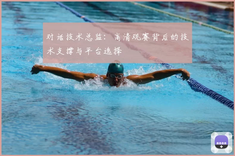 对话技术总监:高清观赛背后的技术支撑与平台选择