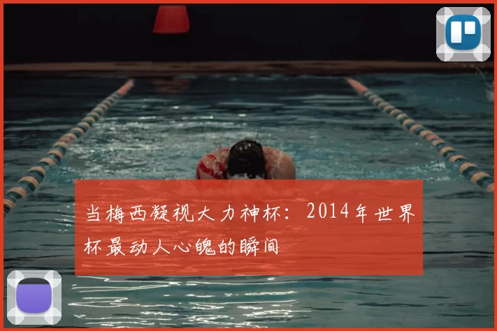 当梅西凝视大力神杯:2014年世界杯最动人心魄的瞬间