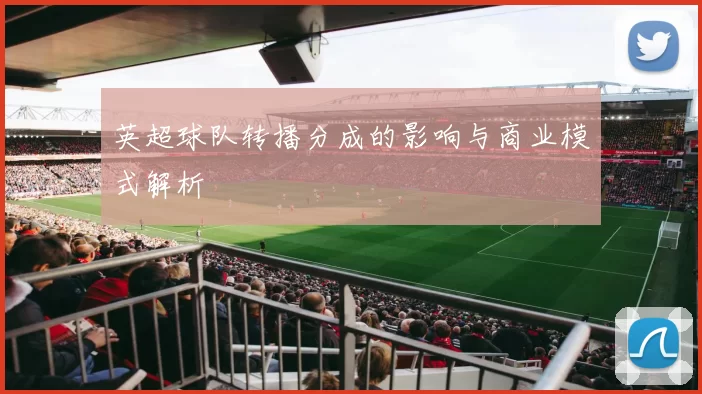 英超球队转播分成的影响与商业模式解析