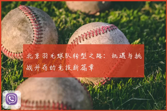 北京羽毛球队转型之路：机遇与挑战并存的竞技新篇章